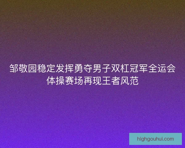 邹敬园稳定发挥勇夺男子双杠冠军全运会体操赛场再现王者风范 邹敬园稳定发挥勇夺男子双杠冠军全运会体操赛场再现王者风范