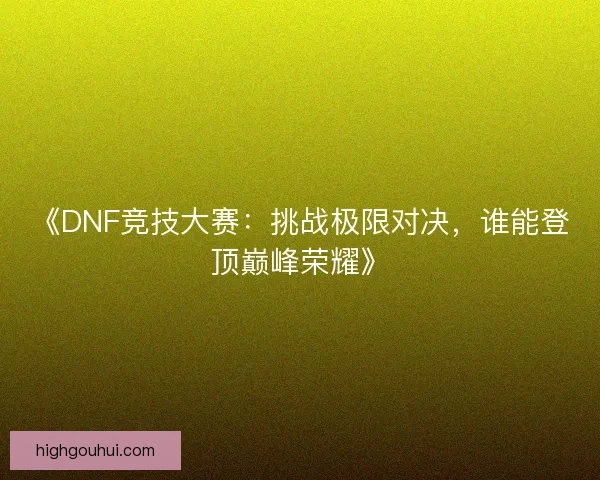 《DNF竞技大赛：挑战极限对决，谁能登顶巅峰荣耀》