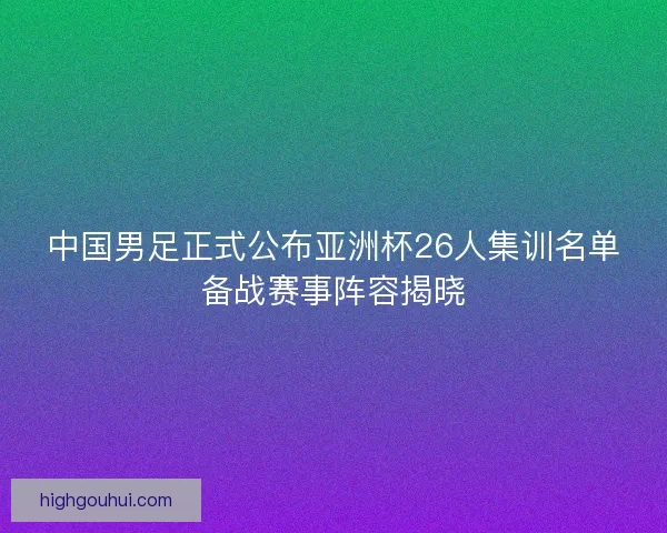 中国男足正式公布亚洲杯26人集训名单备战赛事阵容揭晓 中国男足正式公布亚洲杯26人集训名单备战赛事阵容揭晓