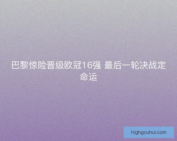 巴黎惊险晋级欧冠16强 最后一轮决战定命运 巴黎惊险晋级欧冠16强 最后一轮决战定命运