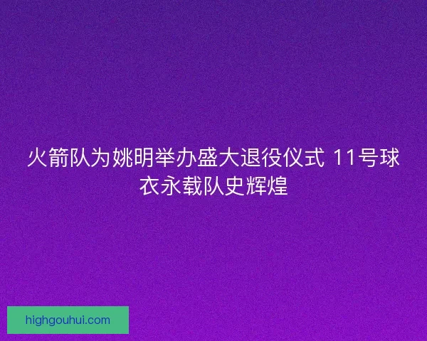 火箭队为姚明举办盛大退役仪式 11号球衣永载队史辉煌