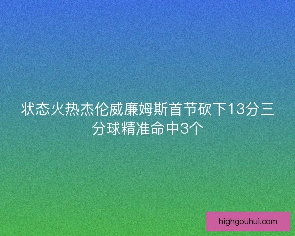 状态火热杰伦威廉姆斯首节砍下13分三分球精准命中3个 状态火热杰伦威廉姆斯首节砍下13分三分球精准命中3个