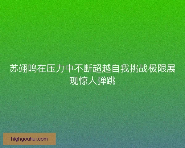 苏翊鸣在压力中不断超越自我挑战极限展现惊人弹跳