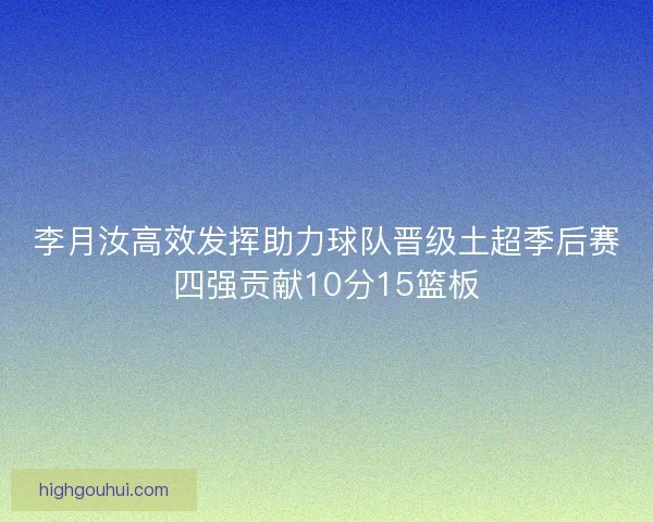 李月汝高效发挥助力球队晋级土超季后赛四强贡献10分15篮板