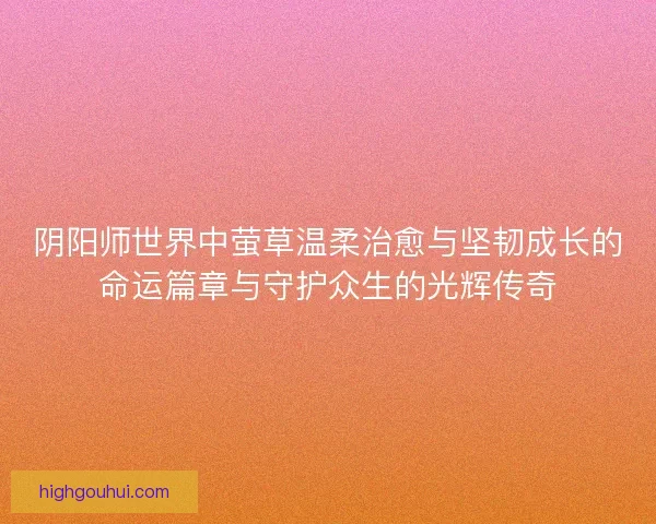 阴阳师世界中萤草温柔治愈与坚韧成长的命运篇章与守护众生的光辉传奇