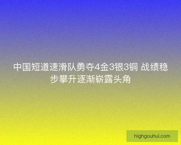 中国短道速滑队勇夺4金3银3铜 战绩稳步攀升逐渐崭露头角 中国短道速滑队勇夺4金3银3铜 战绩稳步攀升逐渐崭露头角