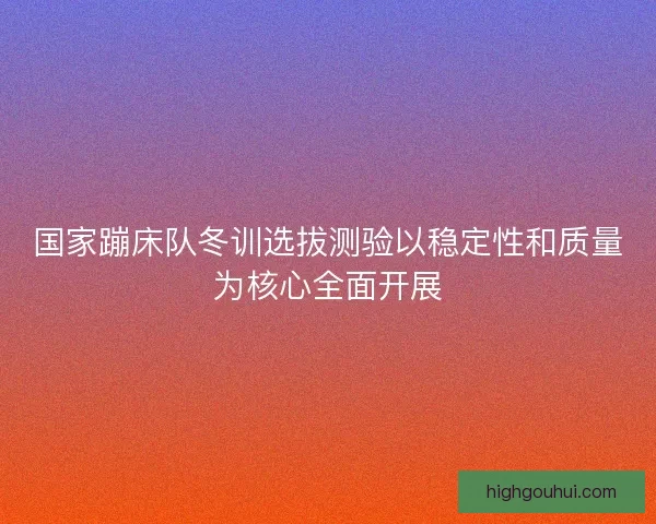 国家蹦床队冬训选拔测验以稳定性和质量为核心全面开展 国家蹦床队冬训选拔测验以稳定性和质量为核心全面开展