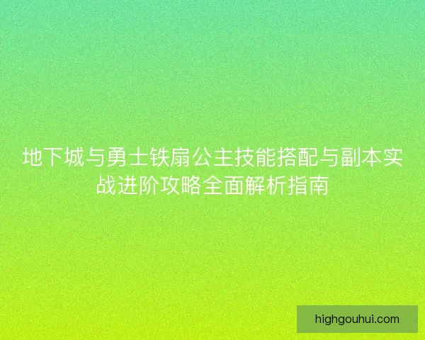 地下城与勇士铁扇公主技能搭配与副本实战进阶攻略全面解析指南