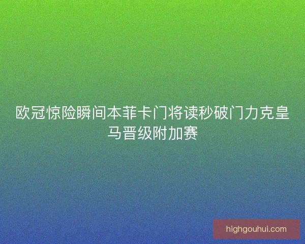 欧冠惊险瞬间本菲卡门将读秒破门力克皇马晋级附加赛 欧冠惊险瞬间本菲卡门将读秒破门力克皇马晋级附加赛